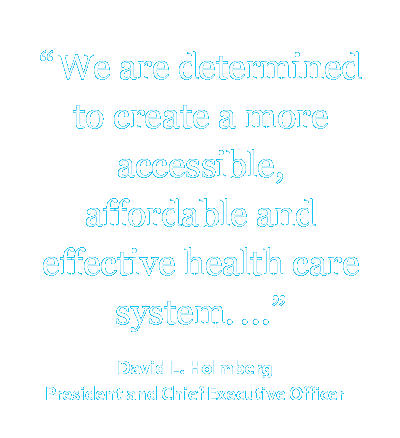 We are determined to create a more accessible, affordable and effective health care system. David L. Holmberg, President and Chief Executive Officer