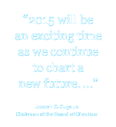 2015 will be an exciting time as we continue to chart a new future. Joseph C. Guyaux, Chairman of the Board of Directors